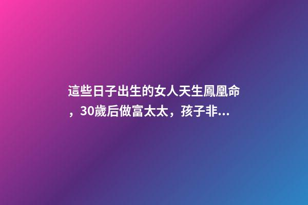 這些日子出生的女人天生鳳凰命，30歲后做富太太，孩子非富即貴
